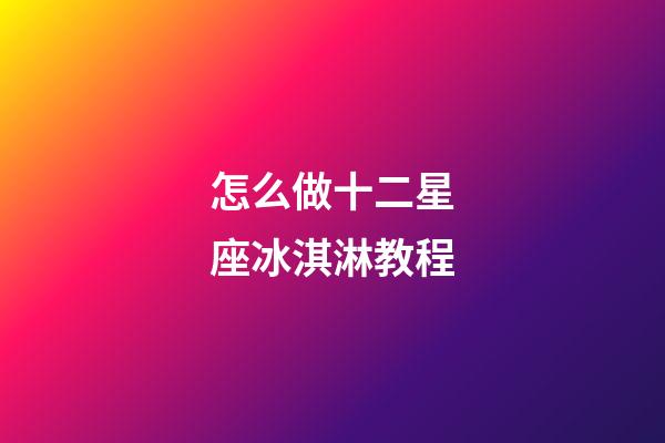 怎么做十二星座冰淇淋教程-第1張-星座運勢-玄機派