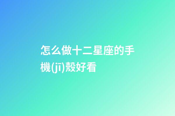 怎么做十二星座的手機(jī)殼好看-第1張-星座運(yùn)勢-玄機(jī)派
