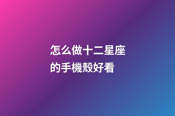 怎么做十二星座的手機殼好看-第1張-星座運勢-玄機派