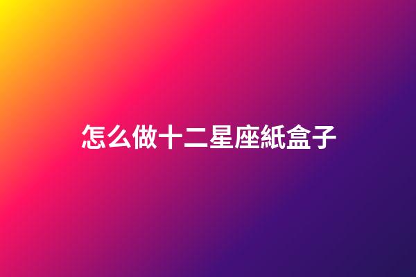 怎么做十二星座紙盒子-第1張-星座運(yùn)勢(shì)-玄機(jī)派