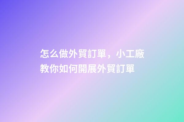 怎么做外貿訂單，小工廠教你如何開展外貿訂單-第1張-觀點-玄機派