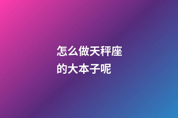 怎么做天秤座的大本子呢-第1張-星座運勢-玄機派