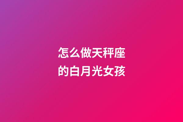 怎么做天秤座的白月光女孩-第1張-星座運勢-玄機派