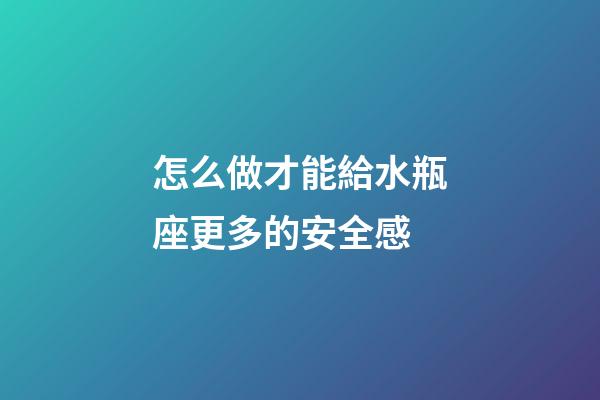 怎么做才能給水瓶座更多的安全感-第1張-星座運勢-玄機派
