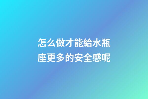 怎么做才能給水瓶座更多的安全感呢-第1張-星座運勢-玄機派