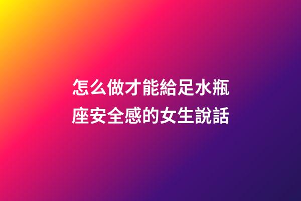 怎么做才能給足水瓶座安全感的女生說話-第1張-星座運勢-玄機派