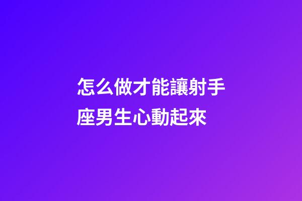 怎么做才能讓射手座男生心動起來-第1張-星座運勢-玄機派