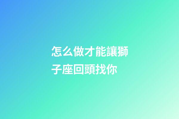 怎么做才能讓獅子座回頭找你-第1張-星座運勢-玄機派