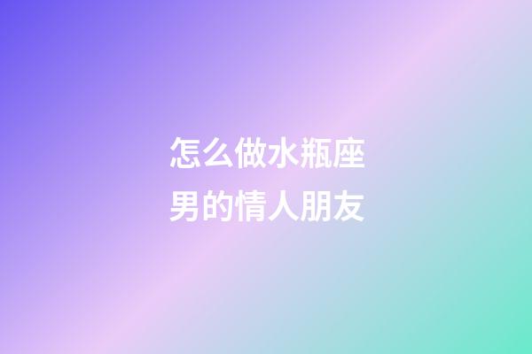 怎么做水瓶座男的情人朋友-第1張-星座運勢-玄機派