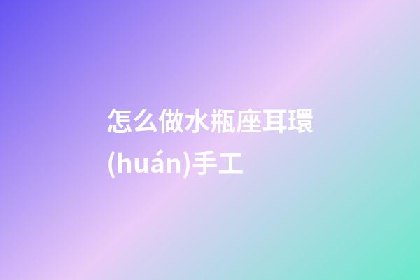 怎么做水瓶座耳環(huán)手工