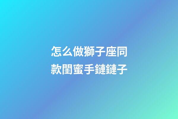 怎么做獅子座同款閨蜜手鏈鏈子-第1張-星座運勢-玄機派
