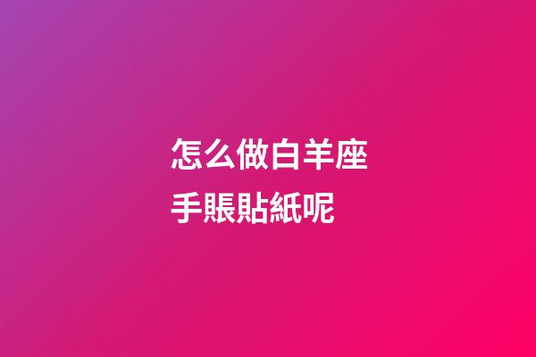 怎么做白羊座手賬貼紙呢-第1張-星座運勢-玄機派