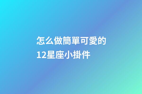 怎么做簡單可愛的12星座小掛件-第1張-星座運勢-玄機派