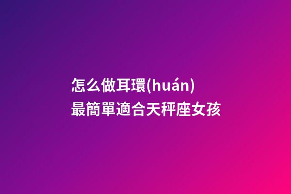 怎么做耳環(huán)最簡單適合天秤座女孩