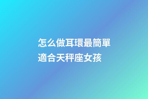 怎么做耳環最簡單適合天秤座女孩-第1張-星座運勢-玄機派