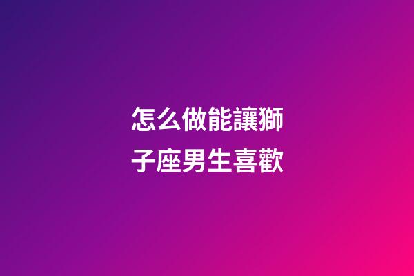 怎么做能讓獅子座男生喜歡-第1張-星座運(yùn)勢-玄機(jī)派