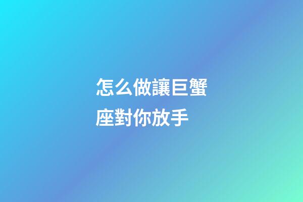 怎么做讓巨蟹座對你放手-第1張-星座運勢-玄機派