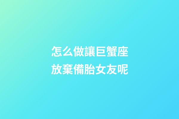 怎么做讓巨蟹座放棄備胎女友呢