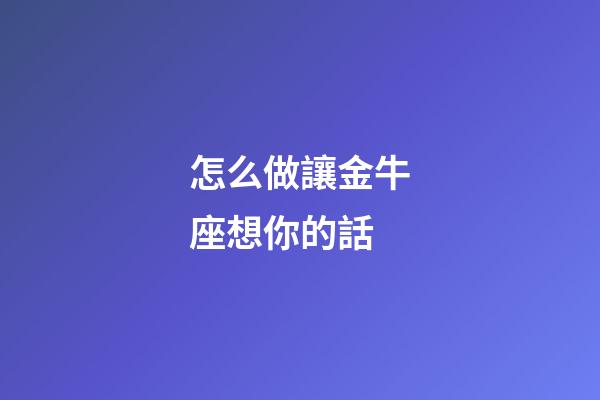 怎么做讓金牛座想你的話-第1張-星座運勢-玄機派