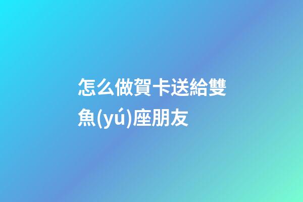怎么做賀卡送給雙魚(yú)座朋友-第1張-星座運(yùn)勢(shì)-玄機(jī)派