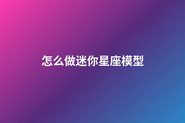 怎么做迷你星座模型-第1張-星座運勢-玄機派