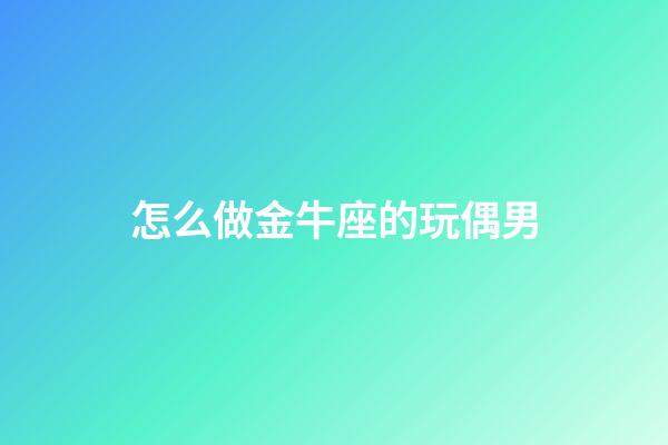 怎么做金牛座的玩偶男-第1張-星座運勢-玄機派