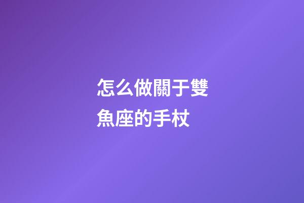 怎么做關于雙魚座的手杖-第1張-星座運勢-玄機派