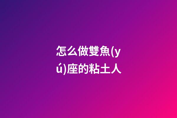 怎么做雙魚(yú)座的粘土人-第1張-星座運(yùn)勢(shì)-玄機(jī)派