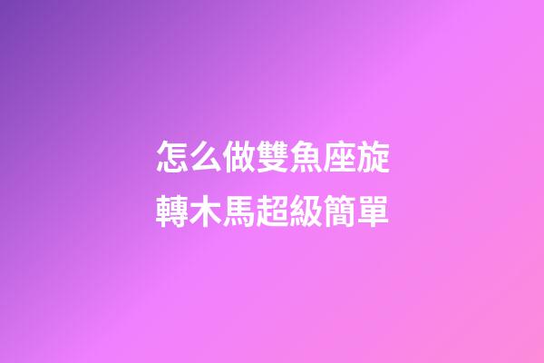 怎么做雙魚座旋轉木馬超級簡單-第1張-星座運勢-玄機派
