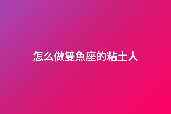 怎么做雙魚座的粘土人-第1張-星座運勢-玄機派