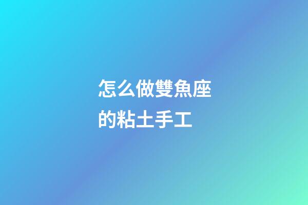 怎么做雙魚座的粘土手工-第1張-星座運勢-玄機派