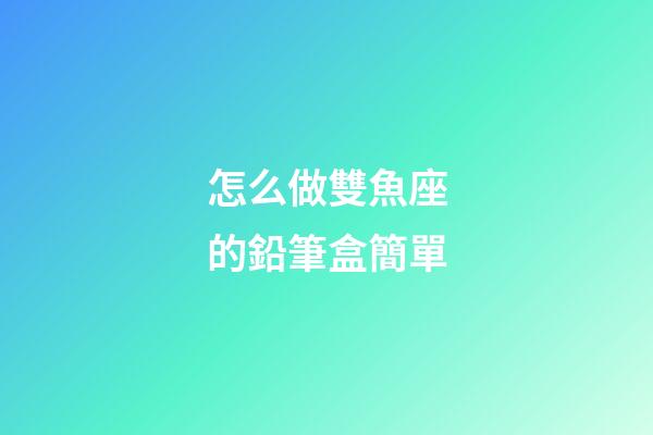 怎么做雙魚座的鉛筆盒簡單-第1張-星座運勢-玄機派