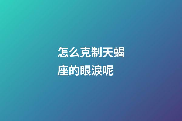 怎么克制天蝎座的眼淚呢-第1張-星座運勢-玄機派