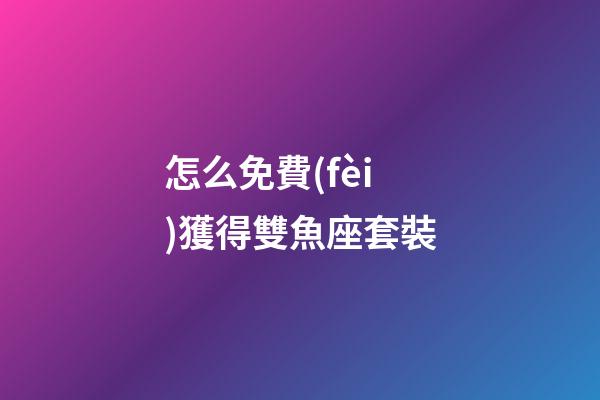 怎么免費(fèi)獲得雙魚座套裝-第1張-星座運(yùn)勢(shì)-玄機(jī)派