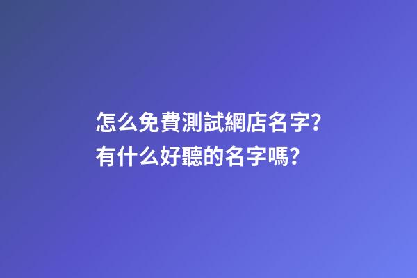 怎么免費測試網店名字？有什么好聽的名字嗎？-第1張-店鋪起名-玄機派