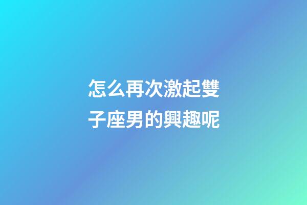 怎么再次激起雙子座男的興趣呢-第1張-星座運勢-玄機派