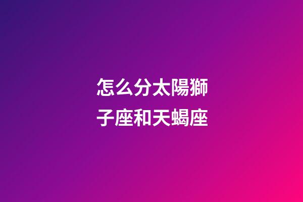 怎么分太陽獅子座和天蝎座-第1張-星座運勢-玄機派