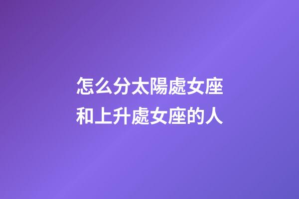 怎么分太陽處女座和上升處女座的人-第1張-星座運勢-玄機派