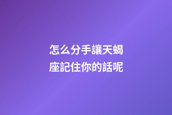 怎么分手讓天蝎座記住你的話呢-第1張-星座運(yùn)勢-玄機(jī)派