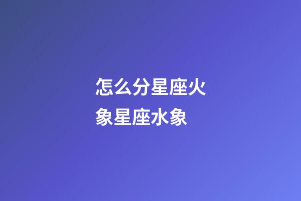 怎么分星座火象星座水象-第1張-星座運勢-玄機派