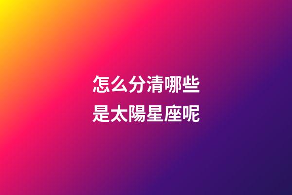 怎么分清哪些是太陽星座呢-第1張-星座運勢-玄機派