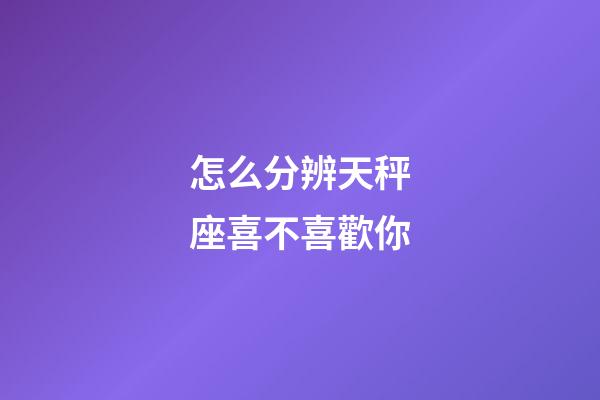怎么分辨天秤座喜不喜歡你-第1張-星座運勢-玄機派