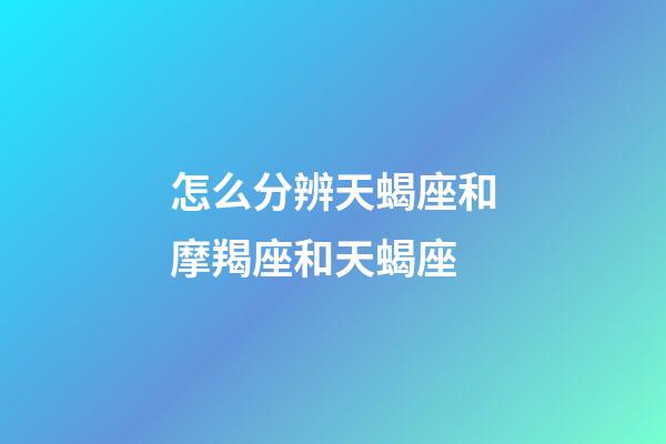 怎么分辨天蝎座和摩羯座和天蝎座-第1張-星座運勢-玄機派