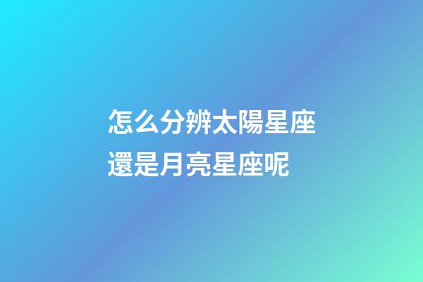 怎么分辨太陽星座還是月亮星座呢-第1張-星座運勢-玄機派