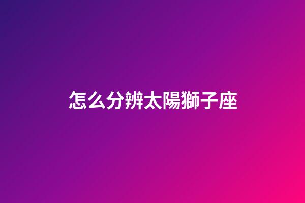 怎么分辨太陽獅子座-第1張-星座運勢-玄機派