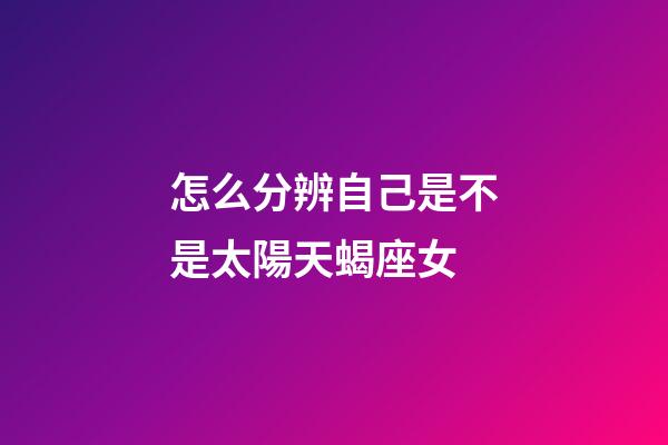 怎么分辨自己是不是太陽天蝎座女-第1張-星座運勢-玄機派