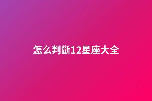 怎么判斷12星座大全-第1張-星座運勢-玄機派