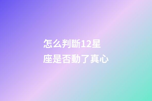 怎么判斷12星座是否動了真心