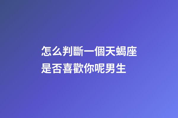 怎么判斷一個天蝎座是否喜歡你呢男生-第1張-星座運勢-玄機派
