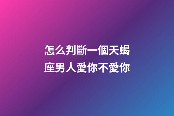 怎么判斷一個天蝎座男人愛你不愛你-第1張-星座運勢-玄機派